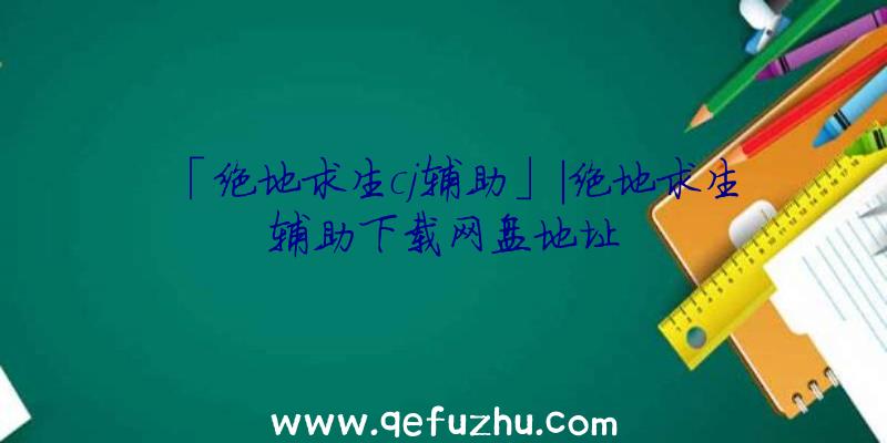 「绝地求生cj辅助」|绝地求生辅助下载网盘地址